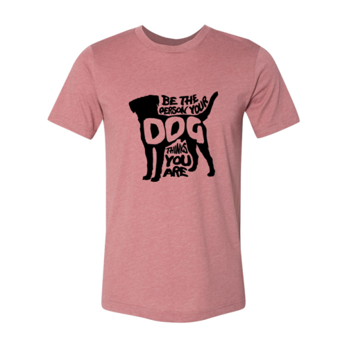 Be The Person Your Dog Thinks You Are T-Shirt